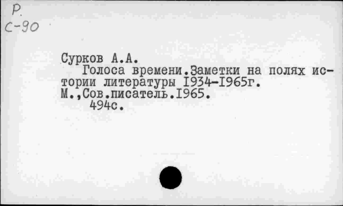 ﻿р.
С-90
Сурков А.А.
Голоса времени.Заметки на полях ис тории литературы 1934-1965г.
М.,Сов.писатель.1965.
494с.